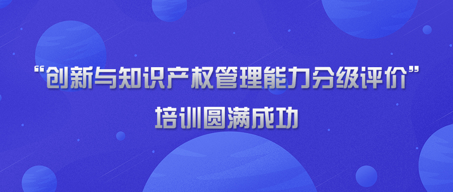 “创新与知识产权管理能力分级评价”培训活动圆满完成